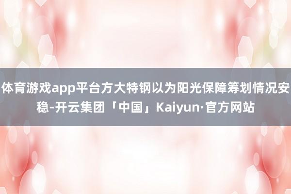 体育游戏app平台方大特钢以为阳光保障筹划情况安稳-开云集团「中国」Kaiyun·官方网站