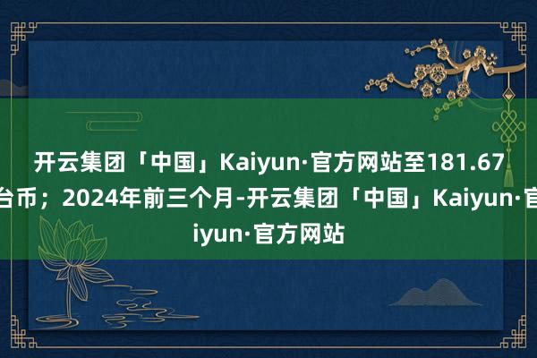 开云集团「中国」Kaiyun·官方网站至181.67亿元新台币；2024年前三个月-开云集团「中国」Kaiyun·官方网站