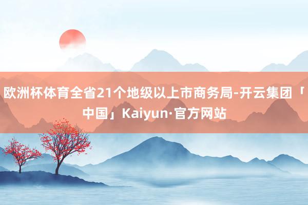 欧洲杯体育全省21个地级以上市商务局-开云集团「中国」Kaiyun·官方网站