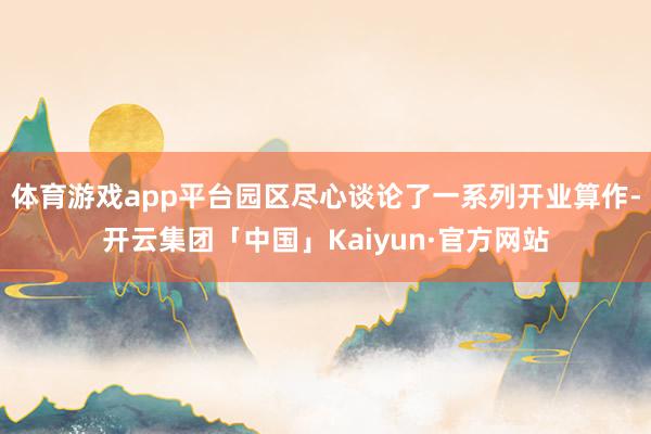 体育游戏app平台园区尽心谈论了一系列开业算作-开云集团「中国」Kaiyun·官方网站