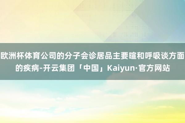 欧洲杯体育公司的分子会诊居品主要暄和呼吸谈方面的疾病-开云集团「中国」Kaiyun·官方网站