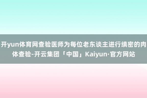 开yun体育网查验医师为每位老东谈主进行缜密的肉体查验-开云集团「中国」Kaiyun·官方网站