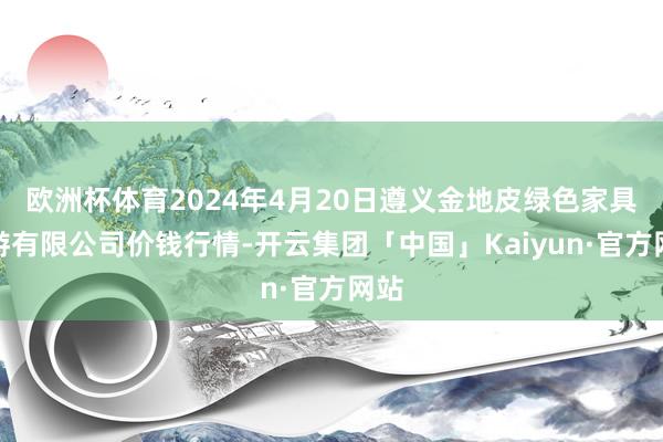 欧洲杯体育2024年4月20日遵义金地皮绿色家具交游有限公司价钱行情-开云集团「中国」Kaiyun·官方网站