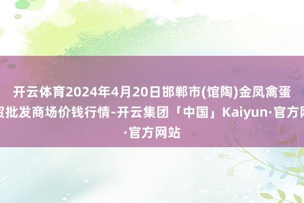 开云体育2024年4月20日邯郸市(馆陶)金凤禽蛋农贸批发商场价钱行情-开云集团「中国」Kaiyun·官方网站