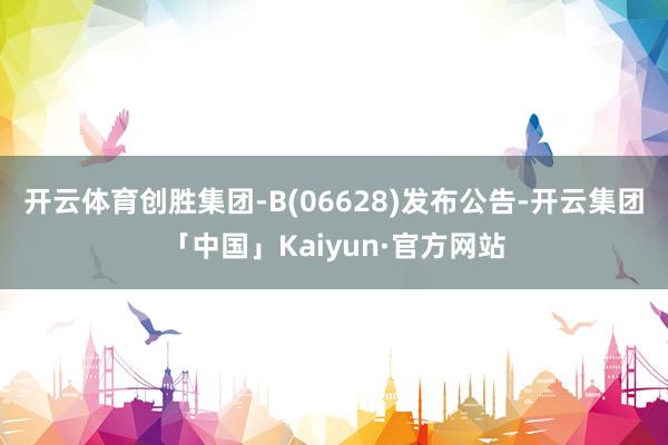 开云体育创胜集团-B(06628)发布公告-开云集团「中国」Kaiyun·官方网站