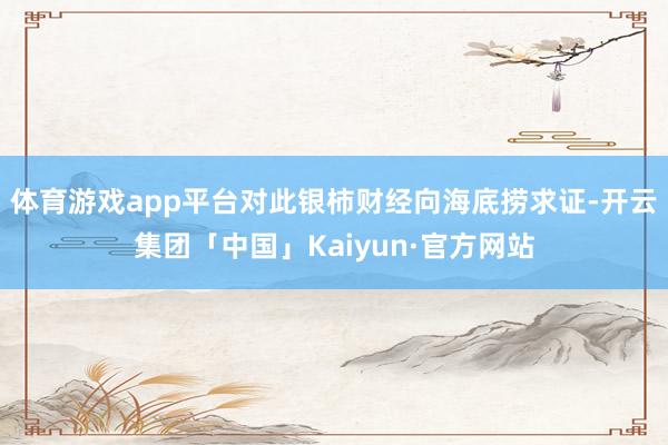 体育游戏app平台对此银柿财经向海底捞求证-开云集团「中国」Kaiyun·官方网站