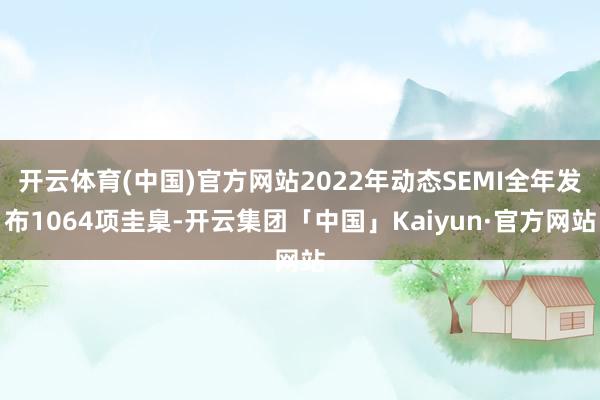 开云体育(中国)官方网站2022年动态SEMI全年发布1064项圭臬-开云集团「中国」Kaiyun·官方网站