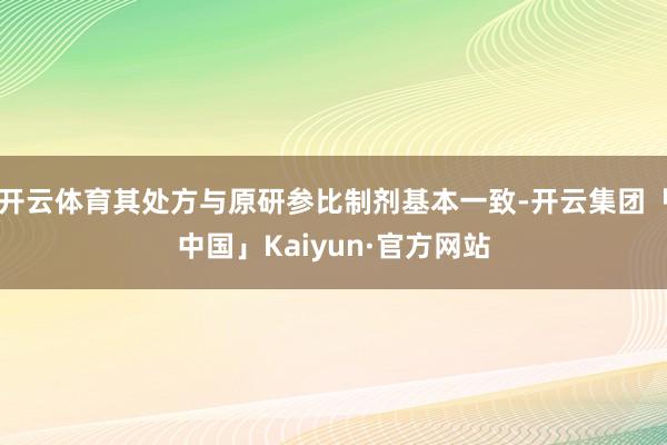 开云体育其处方与原研参比制剂基本一致-开云集团「中国」Kaiyun·官方网站