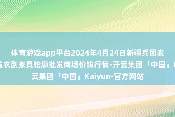 体育游戏app平台2024年4月24日新疆兵团农二师库尔勒市孔雀农副家具轮廓批发商场价钱行情-开云集团「中国」Kaiyun·官方网站