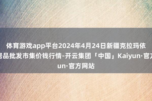 体育游戏app平台2024年4月24日新疆克拉玛依农副居品批发市集价钱行情-开云集团「中国」Kaiyun·官方网站