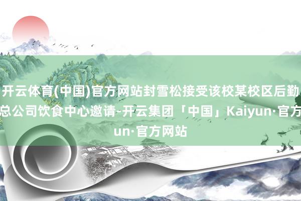 开云体育(中国)官方网站封雪松接受该校某校区后勤职业总公司饮食中心邀请-开云集团「中国」Kaiyun·官方网站