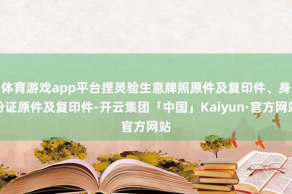 体育游戏app平台捏灵验生意牌照原件及复印件、身份证原件及复印件-开云集团「中国」Kaiyun·官方网站