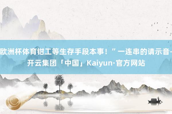 欧洲杯体育钳工等生存手段本事！”一连串的请示音-开云集团「中国」Kaiyun·官方网站