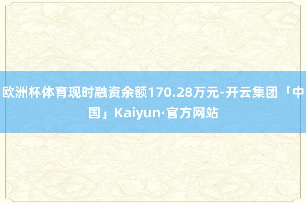 欧洲杯体育现时融资余额170.28万元-开云集团「中国」Kaiyun·官方网站