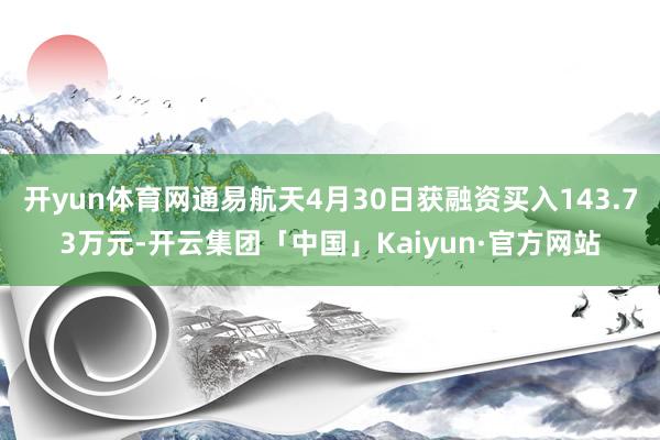 开yun体育网通易航天4月30日获融资买入143.73万元-开云集团「中国」Kaiyun·官方网站