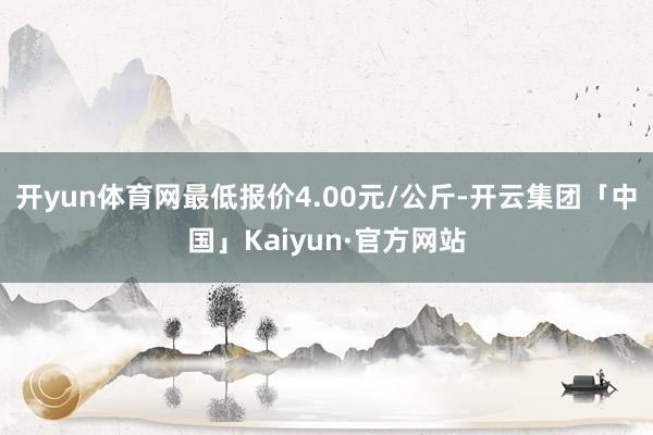 开yun体育网最低报价4.00元/公斤-开云集团「中国」Kaiyun·官方网站