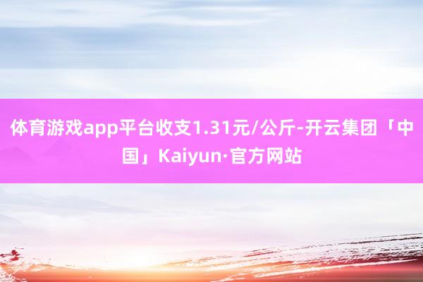 体育游戏app平台收支1.31元/公斤-开云集团「中国」Kaiyun·官方网站