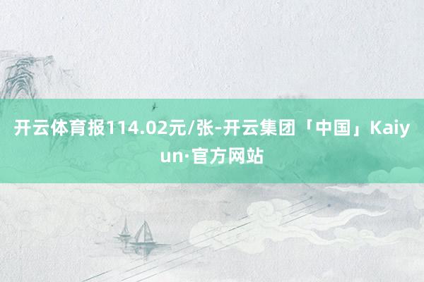 开云体育报114.02元/张-开云集团「中国」Kaiyun·官方网站