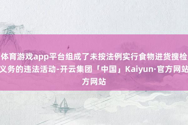 体育游戏app平台组成了未按法例实行食物进货搜检义务的违法活动-开云集团「中国」Kaiyun·官方网站