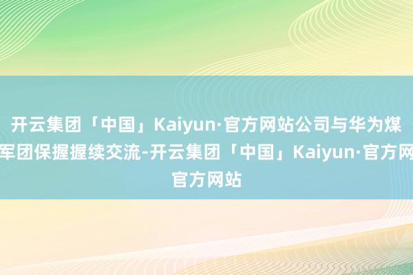 开云集团「中国」Kaiyun·官方网站公司与华为煤矿军团保握握续交流-开云集团「中国」Kaiyun·官方网站