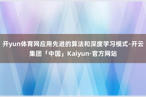 开yun体育网应用先进的算法和深度学习模式-开云集团「中国」Kaiyun·官方网站