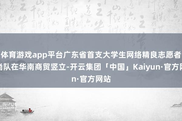 体育游戏app平台广东省首支大学生网络精良志愿者时尚队在华南商贸竖立-开云集团「中国」Kaiyun·官方网站