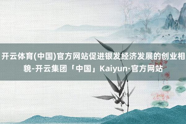 开云体育(中国)官方网站促进银发经济发展的创业相貌-开云集团「中国」Kaiyun·官方网站