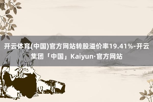 开云体育(中国)官方网站转股溢价率19.41%-开云集团「中国」Kaiyun·官方网站