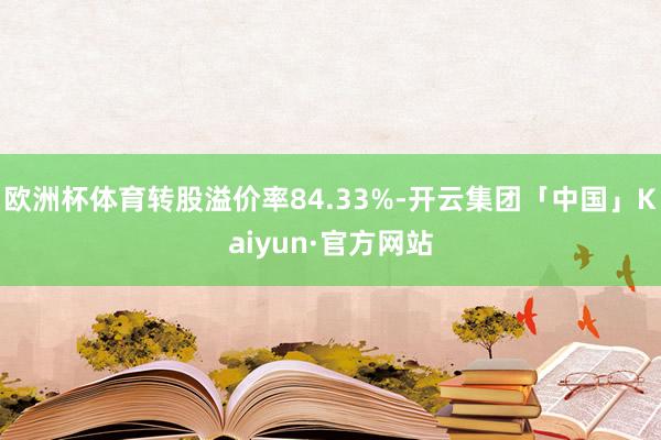 欧洲杯体育转股溢价率84.33%-开云集团「中国」Kaiyun·官方网站