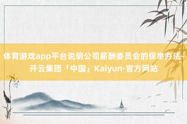 体育游戏app平台说明公司薪酬委员会的保举办法-开云集团「中国」Kaiyun·官方网站