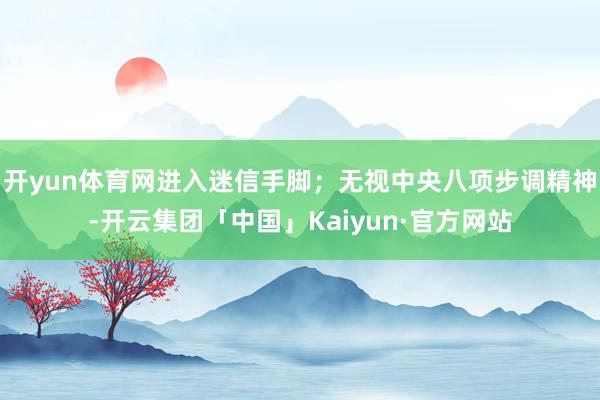 开yun体育网进入迷信手脚；无视中央八项步调精神-开云集团「中国」Kaiyun·官方网站