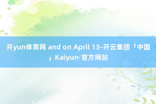 开yun体育网 and on April 13-开云集团「中国」Kaiyun·官方网站