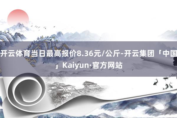 开云体育当日最高报价8.36元/公斤-开云集团「中国」Kaiyun·官方网站