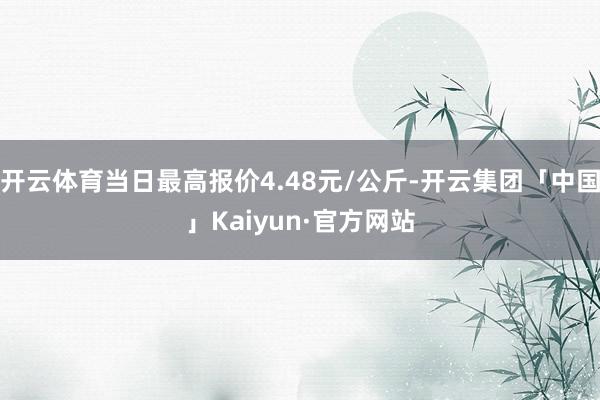 开云体育当日最高报价4.48元/公斤-开云集团「中国」Kaiyun·官方网站