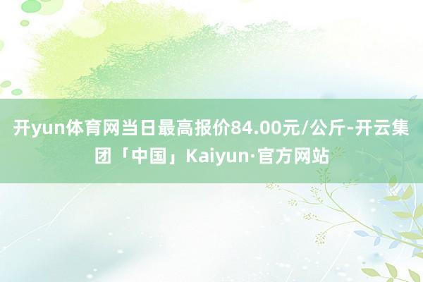 开yun体育网当日最高报价84.00元/公斤-开云集团「中国」Kaiyun·官方网站