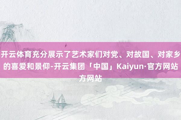 开云体育充分展示了艺术家们对党、对故国、对家乡的喜爱和景仰-开云集团「中国」Kaiyun·官方网站