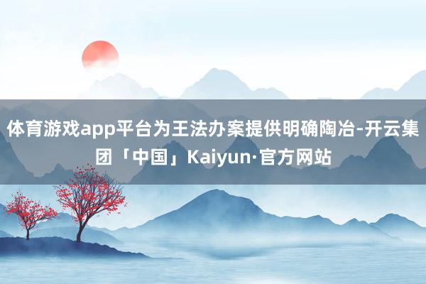 体育游戏app平台为王法办案提供明确陶冶-开云集团「中国」Kaiyun·官方网站