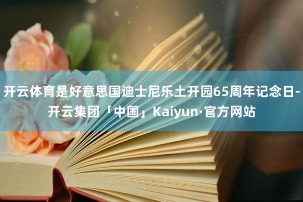 开云体育是好意思国迪士尼乐土开园65周年记念日-开云集团「中国」Kaiyun·官方网站