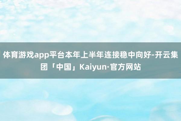 体育游戏app平台本年上半年连接稳中向好-开云集团「中国」Kaiyun·官方网站