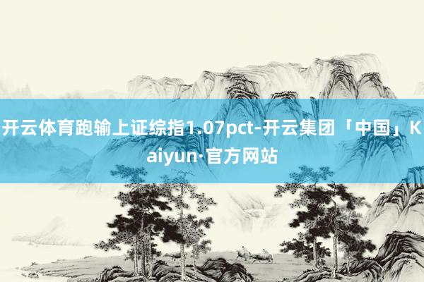 开云体育跑输上证综指1.07pct-开云集团「中国」Kaiyun·官方网站