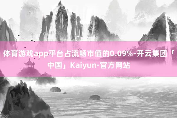 体育游戏app平台占流畅市值的0.09%-开云集团「中国」Kaiyun·官方网站