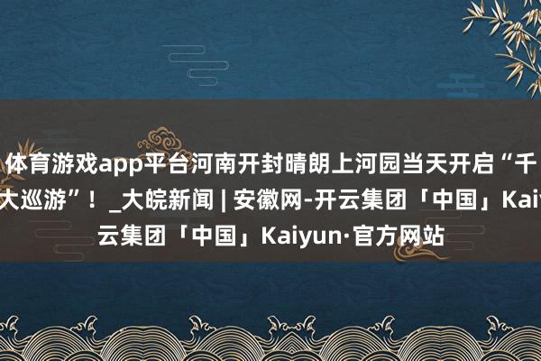 体育游戏app平台河南开封晴朗上河园当天开启“千东说念主宋装大巡游”！_大皖新闻 | 安徽网-开云集团「中国」Kaiyun·官方网站