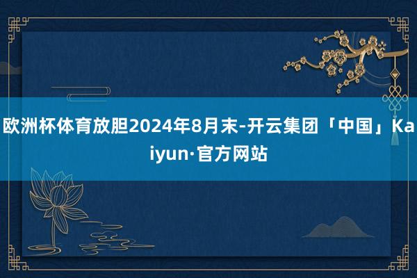 欧洲杯体育放胆2024年8月末-开云集团「中国」Kaiyun·官方网站