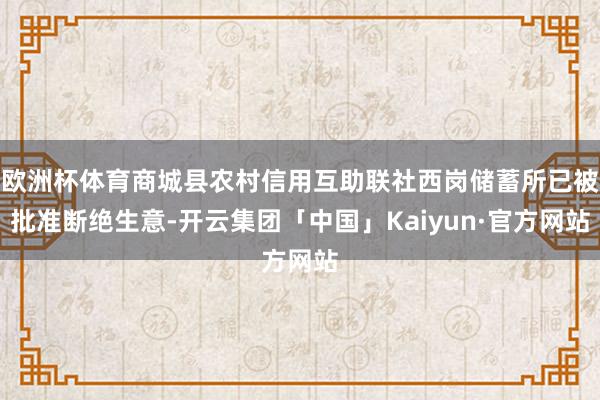 欧洲杯体育商城县农村信用互助联社西岗储蓄所已被批准断绝生意-开云集团「中国」Kaiyun·官方网站