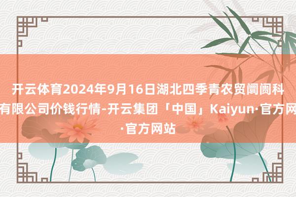 开云体育2024年9月16日湖北四季青农贸阛阓科罚有限公司价钱行情-开云集团「中国」Kaiyun·官方网站