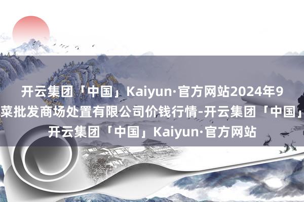 开云集团「中国」Kaiyun·官方网站2024年9月16日海南凤翔蔬菜批发商场处置有限公司价钱行情-开云集团「中国」Kaiyun·官方网站