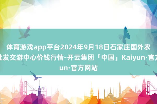 体育游戏app平台2024年9月18日石家庄国外农家具批发交游中心价钱行情-开云集团「中国」Kaiyun·官方网站