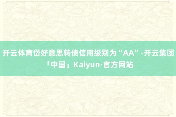 开云体育岱好意思转债信用级别为“AA”-开云集团「中国」Kaiyun·官方网站