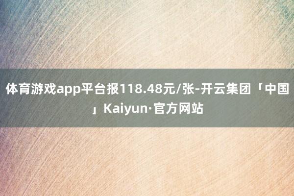 体育游戏app平台报118.48元/张-开云集团「中国」Kaiyun·官方网站