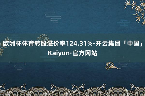 欧洲杯体育转股溢价率124.31%-开云集团「中国」Kaiyun·官方网站